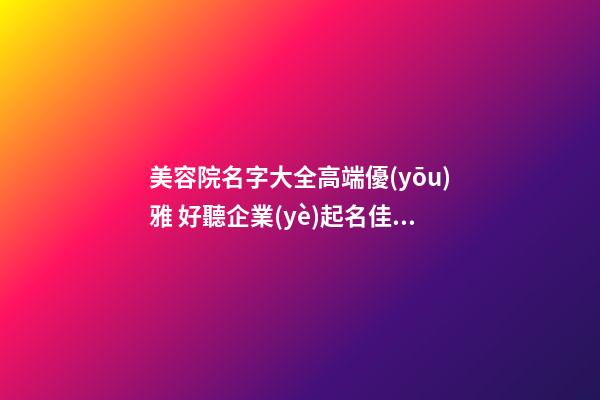 美容院名字大全高端優(yōu)雅 好聽企業(yè)起名佳字-名學(xué)網(wǎng)-第1張-公司起名-玄機派